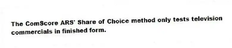 The ComScore ARS' Share of Choice method only tests television commercials in finished form.