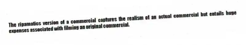 The ripamatics version of a commercial captures the realism of an actual commercial but entails huge expenses associated with filming an original commercial.