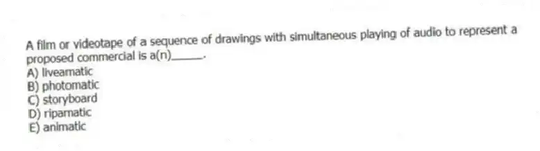 A film or videotape of a sequence of drawings with simultaneous playing of audio to represent a proposed commercial is a(n)_____.
A) liveamatic
B) photomatic
C) storyboard
D) ripamatic
E) animatic