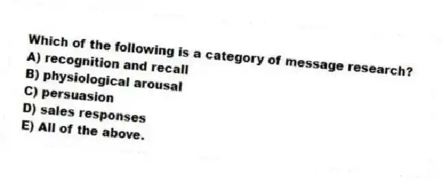 Which of the following is a category of message research?
A) recognition and recall
B) physiological arousal
C) persuasion
D) sales responses
E) All of the above.