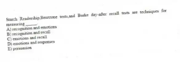 Starch Readership,Bruzzone tests,and Burke day-after recall tests are techniques for measuring _____.
A) recognition and emotions
B) recognition and recall
C) emotions and recall
D) emotions and responses
E) persuasion