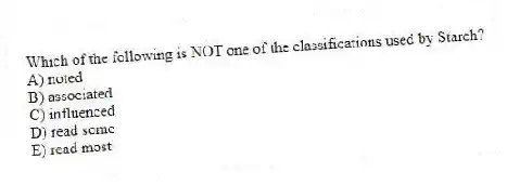Which of the following is NOT one of the classifications used by Starch?
A) noted
B) associated
C) influenced
D) read some
E) read most