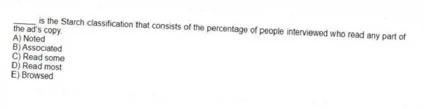 _____ is the Starch classification that consists of the percentage of people interviewed who read any part of the ad's copy.
A) Noted
B) Associated
C) Read some
D) Read most
E) Browsed