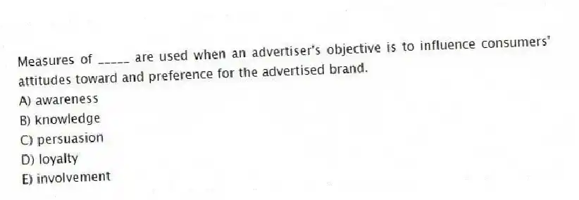 Measures of _____ are used when an advertiser's objective is to influence consumers' attitudes toward and preference for the advertised brand.
A) awareness
B) knowledge
C) persuasion
D) loyalty
E) involvement