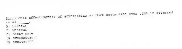 Diminished effectiveness of advertising as GRPs accumulate over time is referred to as _____.
A) burnout
B) wearout
C) decay rate
D) overexposure
E) irritation