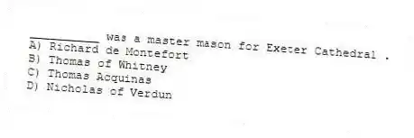 __________ was a master mason for Exeter Cathedral .
A) Richard de Montefort
B) Thomas of Whitney
C) Thomas Acquinas
D) Nicholas of Verdun
