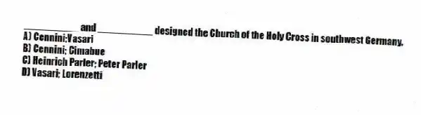 __________ and __________ designed the Church of the Holy Cross in southwest Germany.
A) Cennini;Vasari
B) Cennini; Cimabue
C) Heinrich Parler; Peter Parler
D) Vasari; Lorenzetti