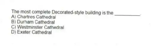 The most complete Decorated-style building is the __________.
A) Chartres Cathedral
B) Durham Cathedral
C) Westminster Cathedral
D) Exeter Cathedral