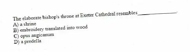 The elaborate bishop's throne at Exeter Cathedral resembles_______________.
A) a shrine
B) embroidery translated into wood
C) opus angicanum
D) a predella