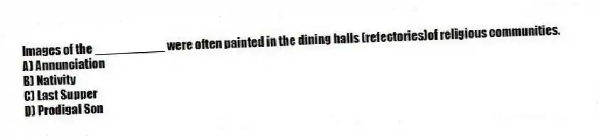 Images of the __________ were often painted in the dining halls (refectories)of religious communities.
A) Annunciation
B) Nativity
C) Last Supper
D) Prodigal Son
