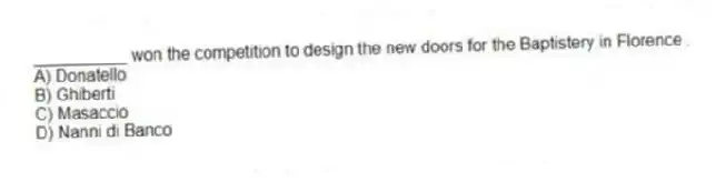 __________ won the competition to design the new doors for the Baptistery in Florence .
A) Donatello
B) Ghiberti
C) Masaccio
D) Nanni di Banco