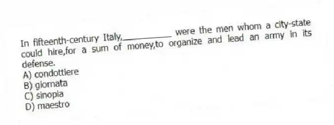 In fifteenth-century Italy,__________ were the men whom a city-state could hire,for a sum of money,to organize and lead an army in its defense.
A) condottiere
B) giornata
C) sinopia
D) maestro
