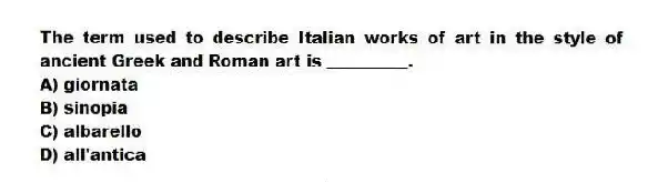 The term used to describe Italian works of art in the style of ancient Greek and Roman art is __________.
A) giornata
B) sinopia
C) albarello
D) all'antica