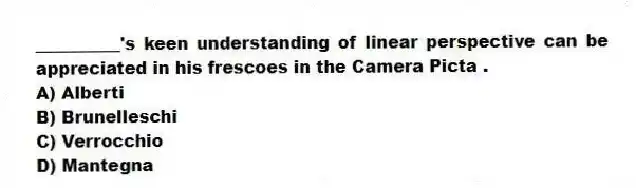 __________'s keen understanding of linear perspective can be appreciated in his frescoes in the Camera Picta .
A) Alberti
B) Brunelleschi
C) Verrocchio
D) Mantegna