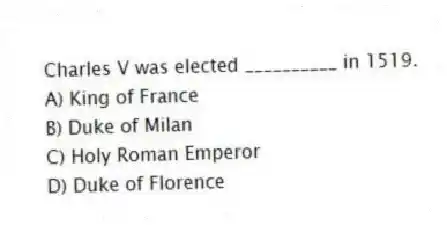 Charles V was elected __________ in 1519.
A) King of France
B) Duke of Milan
C) Holy Roman Emperor
D) Duke of Florence