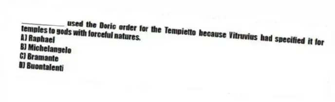 __________ used the Doric order for the Tempietto because Vitruvius had specified it for temples to gods with forceful natures.
A) Raphael
B) Michelangelo
C) Bramante
D) Buontalenti