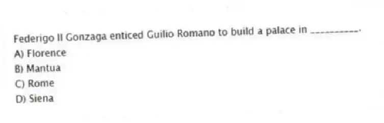Federigo II Gonzaga enticed Guilio Romano to build a palace in __________.
A) Florence
B) Mantua
C) Rome
D) Siena