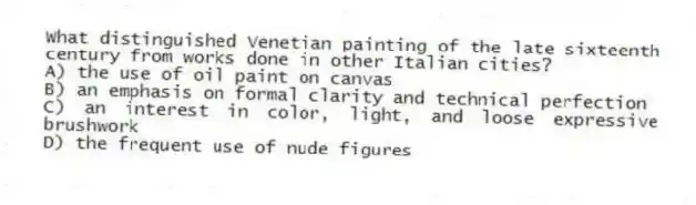 What distinguished Venetian painting of the late sixteenth century from works done in other Italian cities?
A) the use of oil paint on canvas
B) an emphasis on formal clarity and technical perfection
C) an interest in color, light, and loose expressive brushwork
D) the frequent use of nude figures