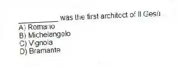 __________ was the first architect of Il Gesù .
A) Romano
B) Michelangelo
C) Vignola
D) Bramante