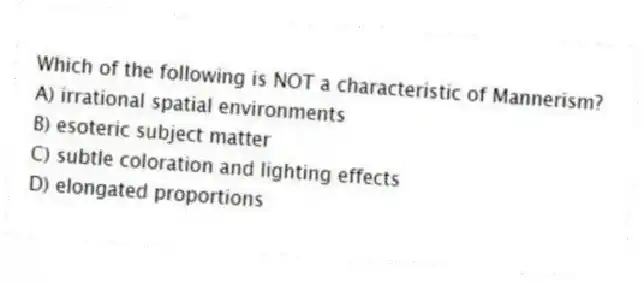 Which of the following is NOT a characteristic of Mannerism?
A) irrational spatial environments
B) esoteric subject matter
C) subtle coloration and lighting effects
D) elongated proportions