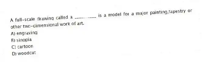 A full-scale drawing called a __________ is a model for a major painting,tapestry or other two-dimensional work of art.
A) engraving
B) sinopia
C) cartoon
D) woodcut