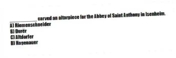 __________ carved an altarpiece for the Abbey of Saint Anthony in Isenheim.
A) Riemenschneider
B) Durër
C) Altdorfer
D) Hagenauer