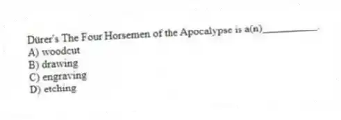 Dürer's The Four Horsemen of the Apocalypse is a(n)__________.
A) woodcut
B) drawing
C) engraving
D) etching