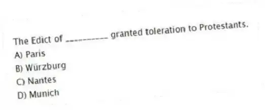 The Edict of __________ granted toleration to Protestants.
A) Paris
B) Würzburg
C) Nantes
D) Munich