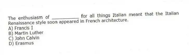 The enthusiasm of __________ for all things Italian meant that the Italian Renaissance style soon appeared in French architecture.
A) Francis I
B) Martin Luther
C) John Calvin
D) Erasmus
