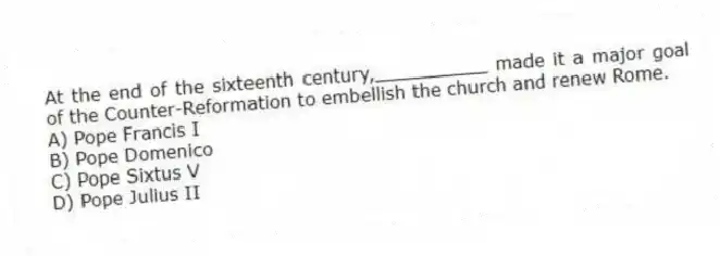 At the end of the sixteenth century,__________ made it a major goal of the Counter-Reformation to embellish the church and renew Rome.
A) Pope Francis I
B) Pope Domenico
C) Pope Sixtus V
D) Pope Julius II