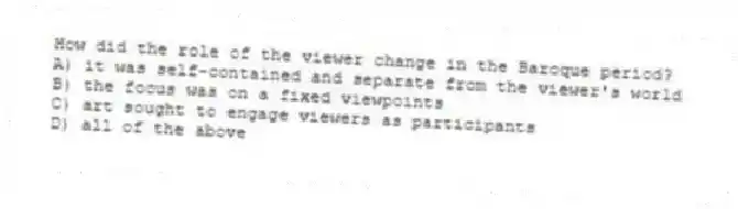 How did the role of the viewer change in the Baroque period?
A) it was self-contained and separate from the viewer's world
B) the focus was on a fixed viewpoints
C) art sought to engage viewers as participants
D) all of the above