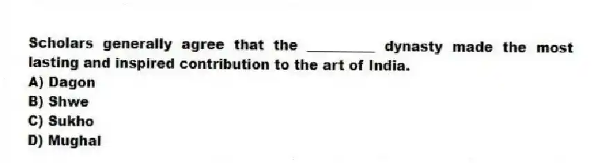 Scholars generally agree that the __________ dynasty made the most lasting and inspired contribution to the art of India.
A) Dagon
B) Shwe
C) Sukho
D) Mughal