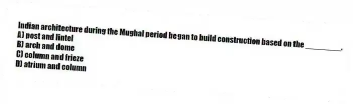 Indian architecture during the Mughal period began to build construction based on the ________.
A) post and lintel
B) arch and dome
C) column and frieze
D) atrium and column