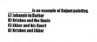 __________ is an example of Rajput painting.
A) Jahangir in Darbar
B) Krishna and the Gopis
C) Akbar and his Court
D) Krishna and Akbar