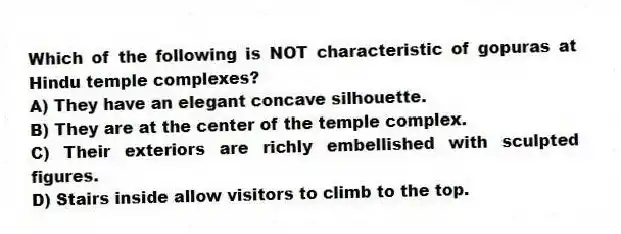Which of the following is NOT characteristic of gopuras at Hindu temple complexes?
A) They have an elegant concave silhouette.
B) They are at the center of the temple complex.
C) Their exteriors are richly embellished with sculpted figures.
D) Stairs inside allow visitors to climb to the top.