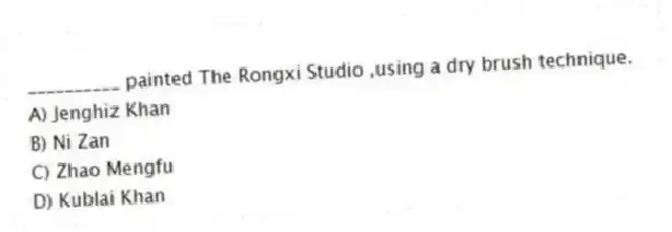 __________ painted The Rongxi Studio ,using a dry brush technique.
A) Jenghiz Khan
B) Ni Zan
C) Zhao Mengfu
D) Kublai Khan