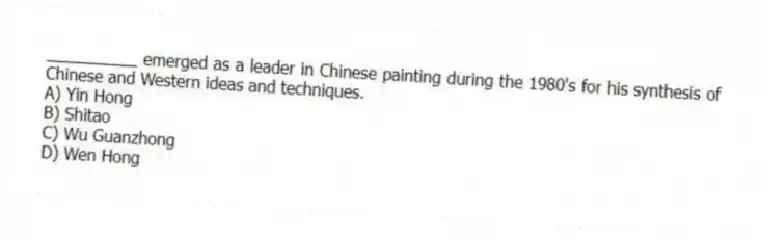 __________ emerged as a leader in Chinese painting during the 1980's for his synthesis of Chinese and Western ideas and techniques.
A) Yin Hong
B) Shitao
C) Wu Guanzhong
D) Wen Hong