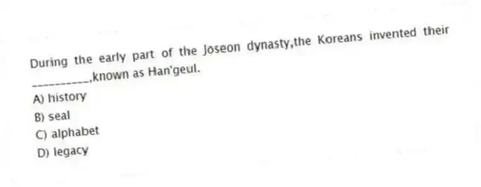 During the early part of the Joseon dynasty,the Koreans invented their __________,known as Han'geul.
A) history
B) seal
C) alphabet
D) legacy