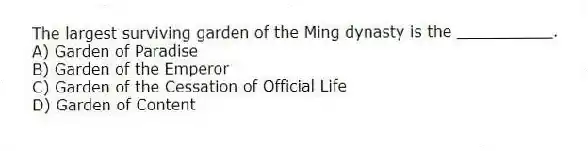 The largest surviving garden of the Ming dynasty is the __________.
A) Garden of Paradise
B) Garden of the Emperor
C) Garden of the Cessation of Official Life
D) Garden of Content