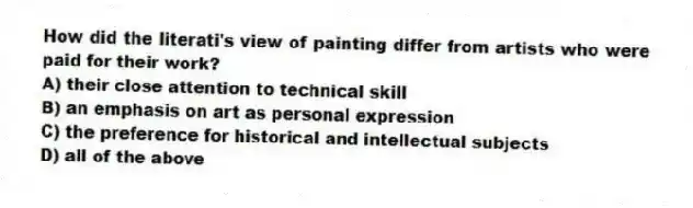 How did the literati's view of painting differ from artists who were paid for their work?
A) their close attention to technical skill
B) an emphasis on art as personal expression
C) the preference for historical and intellectual subjects
D) all of the above