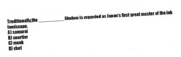 Traditionally,the __________ Shubun is regarded as Japan's first great master of the ink landscape.
A) samurai
B) courtier
C) monk
D) chef