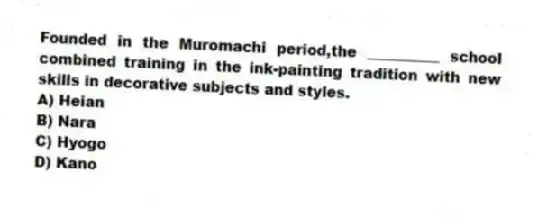 Founded in the Muromachi period,the __________ school combined training in the ink-painting tradition with new skills in decorative subjects and styles.
A) Heian
B) Nara
C) Hyogo
D) Kano
