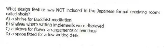 What design feature was NOT included in the Japanese formal receiving rooms called shoin?
A) a shrine for Buddhist meditation
B) shelves where writing implements were displayed
C) a alcove for flower arrangements or paintings
D) a space fitted for a low writing desk
