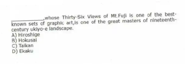 ___________,whose Thirty-Six Views of Mt.Fuji is one of the best-known sets of graphic art,is one of the great masters of nineteenth-century ukiyo-e landscape.
A) Hiroshige
B) Hokusai
C) Taikan
D) Ekaku