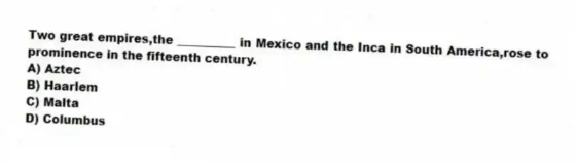 Two great empires,the __________ in Mexico and the Inca in South America,rose to prominence in the fifteenth century.
A) Aztec
B) Haarlem
C) Malta
D) Columbus