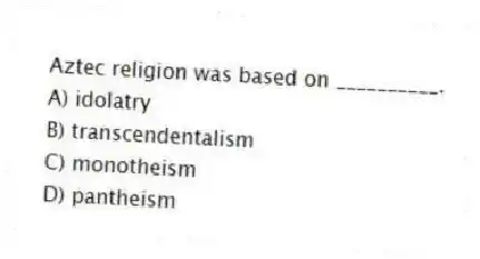 Aztec religion was based on __________.
A) idolatry
B) transcendentalism
C) monotheism
D) pantheism