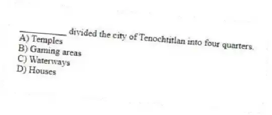__________ divided the city of Tenochtitlan into four quarters.
A) Temples
B) Gaming areas
C) Waterways
D) Houses