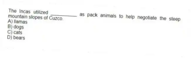 The Incas utilized __________ as pack animals to help negotiate the steep mountain slopes of Cuzco.
A) llamas
B) dogs
C) cats
D) bears