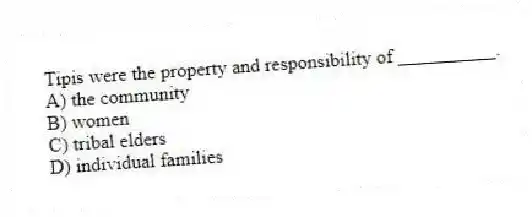 Tipis were the property and responsibility of __________.
A) the community
B) women
C) tribal elders
D) individual families