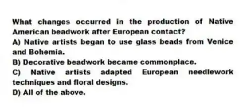 What changes occurred in the production of Native American beadwork after European contact?
A) Native artists began to use glass beads from Venice and Bohemia.
B) Decorative beadwork became commonplace.
C) Native artists adapted European needlework techniques and floral designs.
D) All of the above.